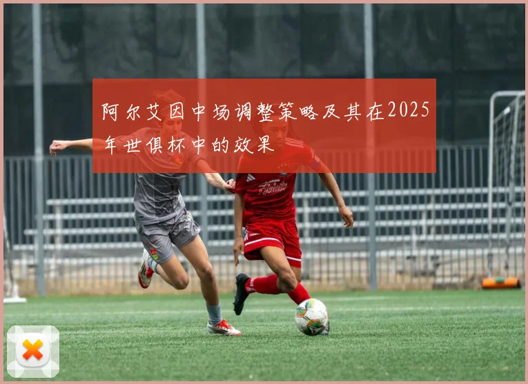 阿尔艾因中场调整策略及其在2025年世俱杯中的效果