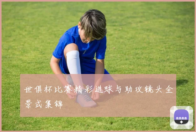 世俱杯比赛精彩进球与助攻镜头全景式集锦