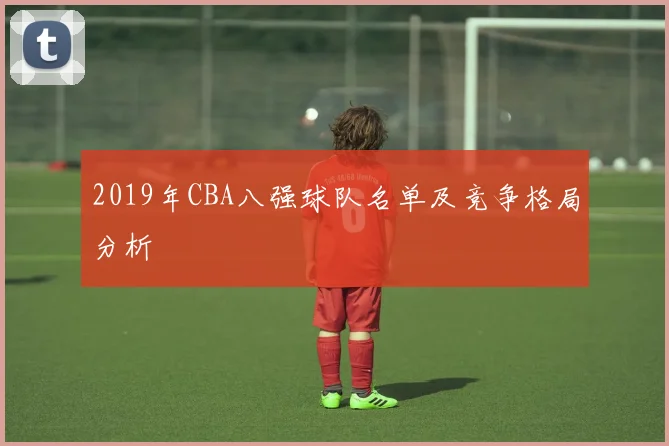 2019年CBA八强球队名单及竞争格局分析