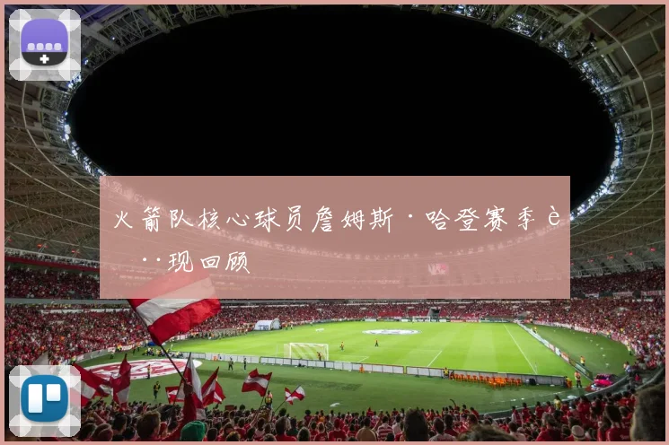 火箭队核心球员詹姆斯·哈登赛季表现回顾