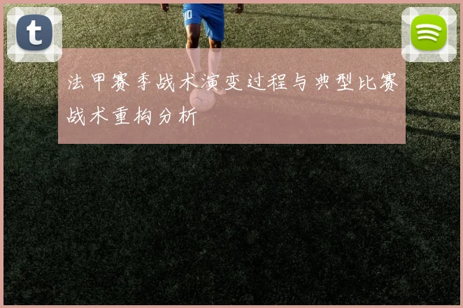 法甲赛季战术演变过程与典型比赛战术重构分析