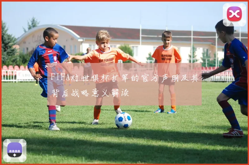 FIFA对世俱杯扩军的官方声明及其背后战略意义解读