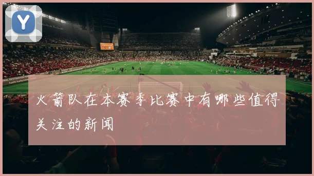 火箭队在本赛季比赛中有哪些值得关注的新闻