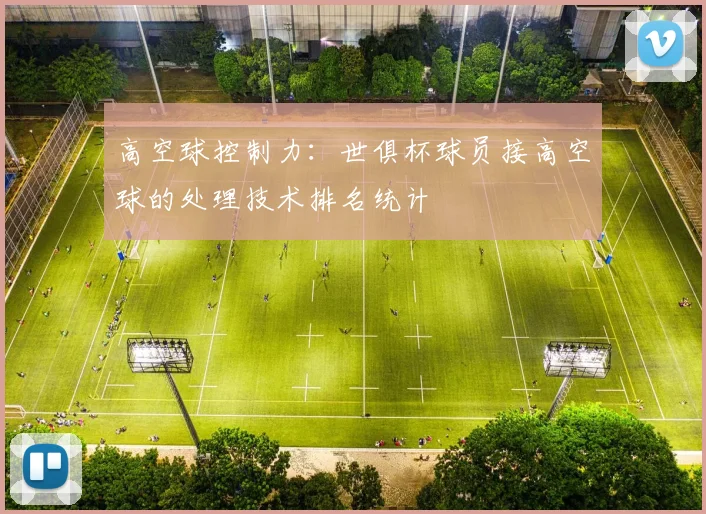 高空球控制力：世俱杯球员接高空球的处理技术排名统计