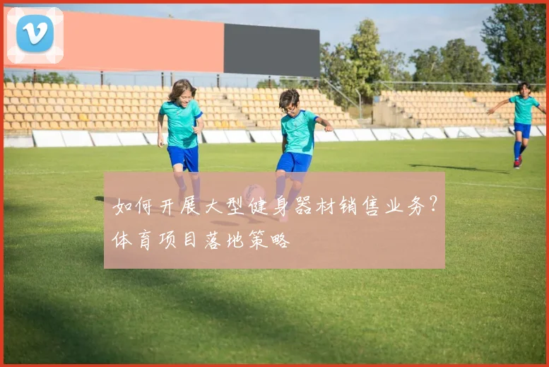 如何开展大型健身器材销售业务？体育项目落地策略
