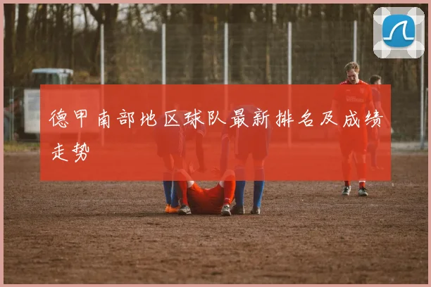 德甲南部地区球队最新排名及成绩走势
