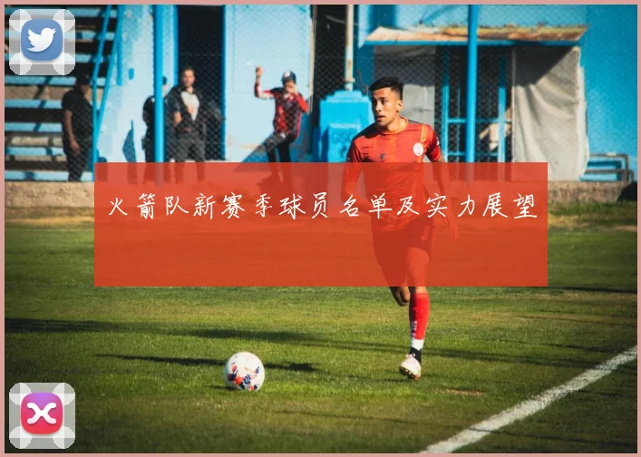 火箭队新赛季球员名单及实力展望