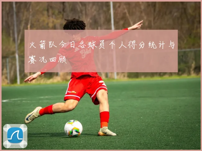 火箭队今日各球员个人得分统计与赛况回顾