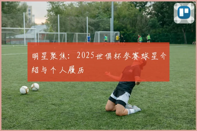 明星聚焦：2025世俱杯参赛球星介绍与个人履历